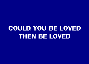 COULD.Z YOU BE LOVED

THEN BE LOVED