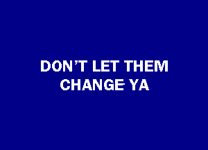 DON,T LET THEM

CHANGE YA