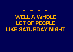 XNELL A WHOLE
LOT OF PEOPLE

LIKE SATURDAY NIGHT