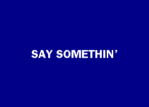 SAY SOMETHIN,