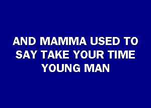 AND MAMMA USED TO

SAY TAKE YOUR TIME
YOUNG MAN