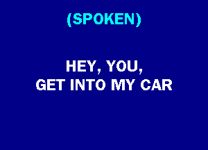 (SPOKEN)

HEY,YOU,

GET INTO MY CAR