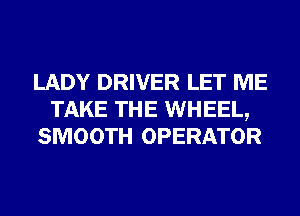 LADY DRIVER LET ME
TAKE THE WHEEL,
SMOOTH OPERATOR