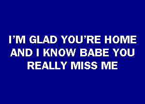 PM GLAD YOURE HOME
AND I KNOW BABE YOU
REALLY MISS ME