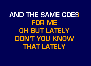 AND THE SAME GOES
FOR ME
0H BUT LATELY
DON'T YOU KNOW
THAT LATELY