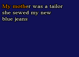 My mother was a tailor
she sewed my new
blue jeans