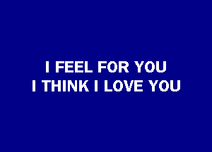 I FEEL FOR YOU

I THINK I LOVE YOU