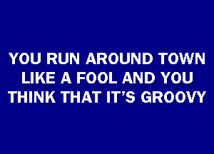 YOU RUN AROUND TOWN
LIKE A FOOL AND YOU
THINK THAT ITS GROOW