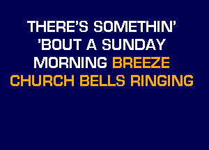 THERE'S SOMETHIN'
'BOUT A SUNDAY
MORNING BREEZE
CHURCH BELLS RINGING