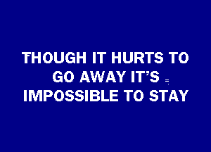 THOUGH IT HURTS TO

GO AWAY IT,S ?
IMPOSSIBLE TO STAY