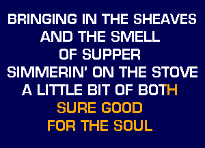 BRINGING IN THE SHEAVES
AND THE SMELL
0F SUPPER
SIMMERIN' ON THE STOVE
A LITTLE BIT OF BOTH
SURE GOOD
FOR THE SOUL