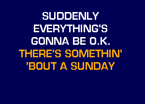 SUDDENLY
EVERYTHING'S
GONNA BE 0.K.

THERE'S SOMETHIN'
'BOUT A SUNDAY