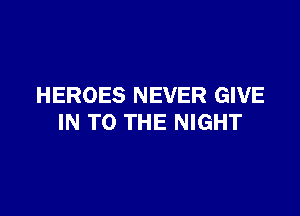 HEROES NEVER GIVE

IN TO THE NIGHT