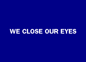 WE CLOSE OUR EYES