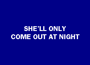 SHELL ONLY

COME OUT AT NIGHT
