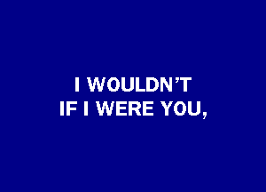 I WOULDNT

IF I WERE YOU,