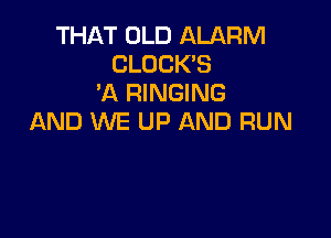 THAT OLD ALARM
CLOCKS
'A RINGING

AND WE UP AND RUN