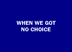WHEN WE GOT

NO CHOICE