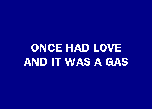 ONCE HAD LOVE

AND IT WAS A GAS