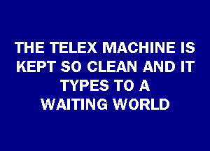 THE TELEX MACHINE IS
KEPT SO CLEAN AND IT
TYPES TO A
WAITING WORLD