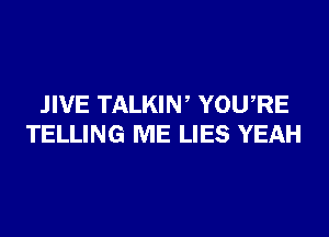 .IIVE TALKIW YOURE
TELLING ME LIES YEAH