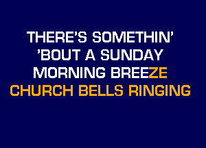 THERE'S SOMETHIN'
'BOUT A SUNDAY
MORNING BREEZE
CHURCH BELLS RINGING