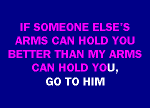 )U

BETTER THAN MY ARMS
CAN HOLD YOU,

GO TO HIM