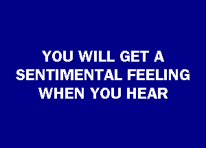 YOU WILL GET A
SENTIMENTAL FEELING
WHEN YOU HEAR