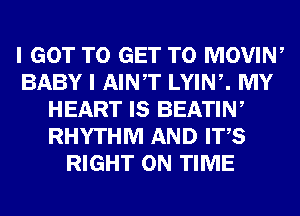 I GOT TO GET TO MOVIN,
BABY I AINT LYIN,. MY
HEART IS BEATIW
RHYTHM AND ITS
RIGHT ON TIME