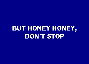 BUT HONEY HONEY,

DONT STOP