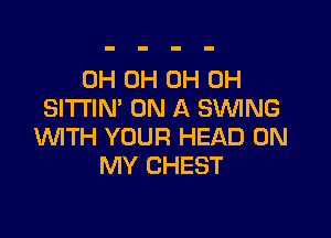 0H 0H 0H 0H
SlTI'IN' ON A SWNG

WTH YOUR HEAD ON
MY CHEST