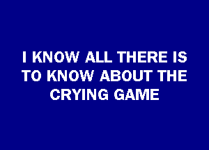 I KNOW ALL THERE IS

TO KNOW ABOUT THE
CRYING GAME