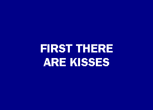 FIRST THERE

ARE KISSES