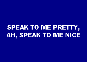 SPEAK TO ME PRE'ITY,
AH, SPEAK TO ME NICE