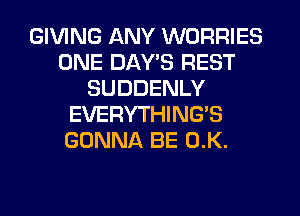 GIVING ANY WORRIES
ONE DAYS REST
SUDDENLY
EVERYTHING'S
GONNA BE (1K.