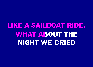 LIKE A SAILBOAT RIDE.

WHAT ABOUT THE
NIGHT WE CRIED