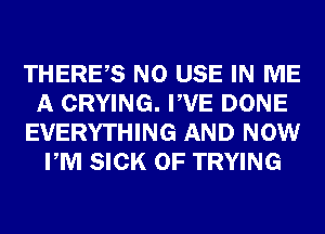 THERES N0 USE IN ME
A CRYING. PVE DONE
EVERYTHING AND NOW
PM SICK 0F TRYING