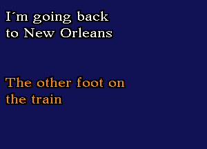 I'm going back
to New Orleans

The other foot on
the train