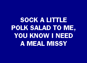 SOCK A LITTLE
POLK SALAD TO ME,

YOU KNOW I NEED
A MEAL MISSY