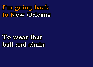 I'm going back
to New Orleans

To wear that
ball and chain