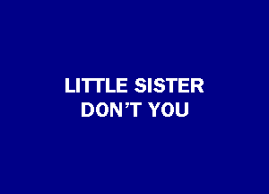 LI'ITLE SISTER

DONT YOU