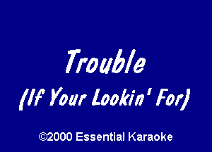 Trouble

(IF Your lookin' For)

(972000 Essential Karaoke