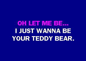 I JUST WANNA BE
YOUR TEDDY BEAR.