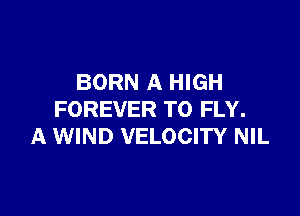 BORN A HIGH

FOREVER T0 FLY.
A WIND VELOCITY NIL