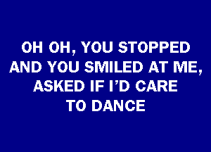 0H 0H, YOU STOPPED

AND YOU SMILED AT ME,
ASKED IF PD CARE

T0 DANCE
