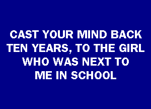 CAST YOUR MIND BACK
TEN YEARS, TO THE GIRL
WHO WAS NEXT TO
ME IN SCHOOL