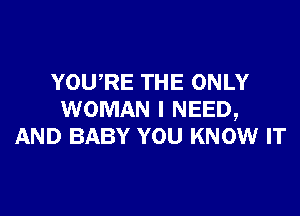 YOWRE THE ONLY

WOMAN I NEED,
AND BABY YOU KNOW IT