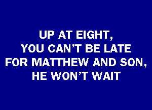UP AT EIGHT,
YOU CANT BE LATE
FOR MATTHEW AND SON,
HE WONT WAIT