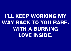 VLL KEEP WORKING MY
WAY BACK TO YOU BABE.
WITH A BURNING
LOVE INSIDE.