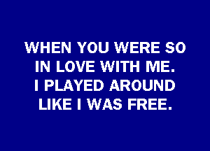 WHEN YOU WERE 80
IN LOVE WITH ME.
I PLAYED AROUND
LIKE I WAS FREE.